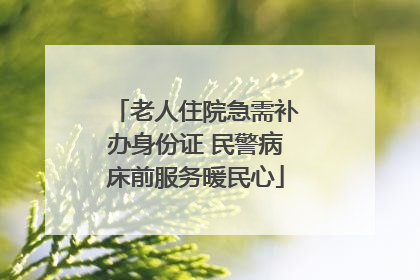 老人住院急需补办身份证 民警病床前服务暖民心