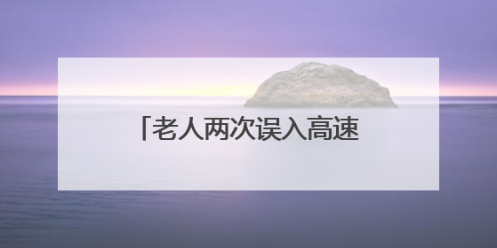 老人两次误入高速 张家界西收费站收费员暖心护送回家