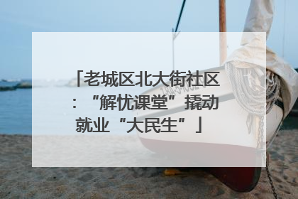老城区北大街社区：“解忧课堂”撬动就业“大民生”