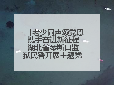 老少同声颂党恩 携手奋进新征程 湖北省琴断口监狱民警开展主题党日活动