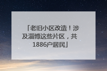 老旧小区改造！涉及淄博这些片区，共1886户居民