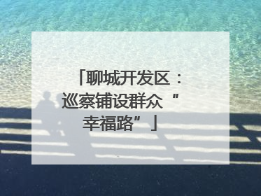 聊城开发区：巡察铺设群众“幸福路”
