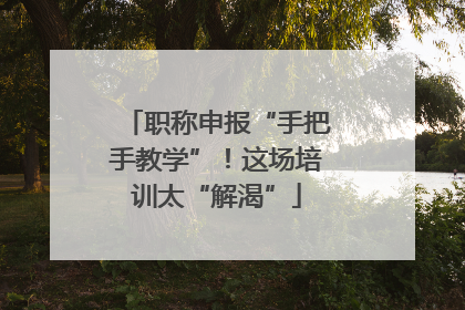 职称申报“手把手教学”！这场培训太“解渴”
