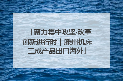 聚力集中攻坚·改革创新进行时｜滕州机床三成产品出口海外