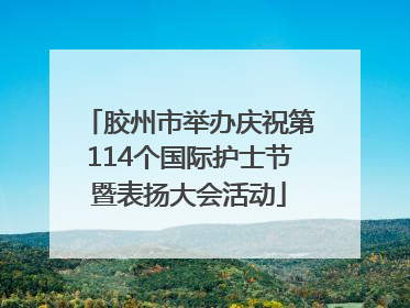 胶州市举办庆祝第114个国际护士节暨表扬大会活动