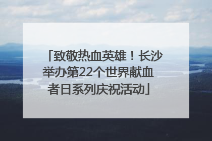 致敬热血英雄！长沙举办第22个世界献血者日系列庆祝活动