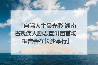 自强人生最光彩 湖南省残疾人励志宣讲团首场报告会在长沙举行