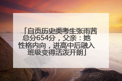 自贡历史类考生张雨茜总分654分，父亲：她性格内向，进高中后融入班级变得活泼开朗