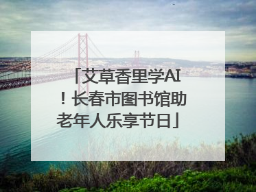 艾草香里学AI！长春市图书馆助老年人乐享节日