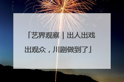 艺界观察｜出人出戏出观众，川剧做到了