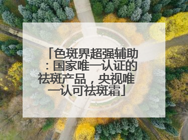 色斑界超强辅助：国家唯一认证的祛斑产品，央视唯一认可祛斑霜