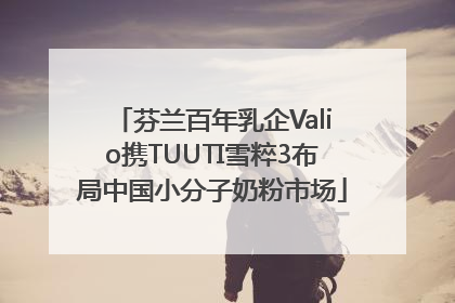 芬兰百年乳企Valio携TUUTI雪粹3布局中国小分子奶粉市场