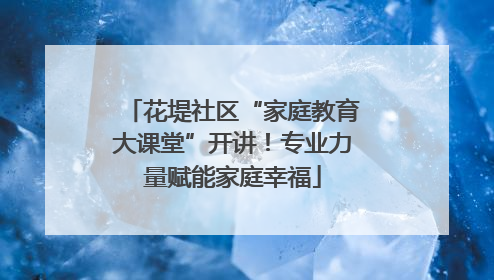 花堤社区“家庭教育大课堂”开讲！专业力量赋能家庭幸福