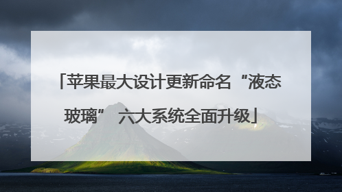 苹果最大设计更新命名“液态玻璃” 六大系统全面升级