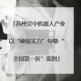 苏州吴中机器人产业以“硬核实力”勾勒“全国第一区”蓝图