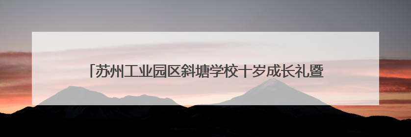 苏州工业园区斜塘学校十岁成长礼暨2025年园区青少年健康月启动