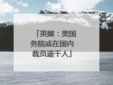 英媒：美国务院或在国内裁员逾千人