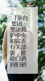 茅台集团：坚决拥护中央和省委有关部署，推动白酒回归初心