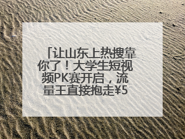 让山东上热搜靠你了！大学生短视频PK赛开启，流量王直接抱走¥5000！