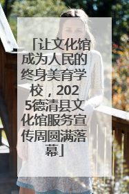 让文化馆成为人民的终身美育学校，2025德清县文化馆服务宣传周圆满落幕