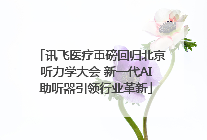 讯飞医疗重磅回归北京听力学大会 新一代AI助听器引领行业革新