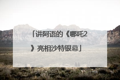 讲阿语的《哪吒2》亮相沙特银幕