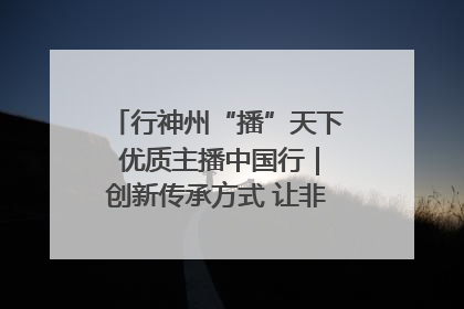 行神州“播”天下 优质主播中国行｜创新传承方式 让非遗“活”在当下