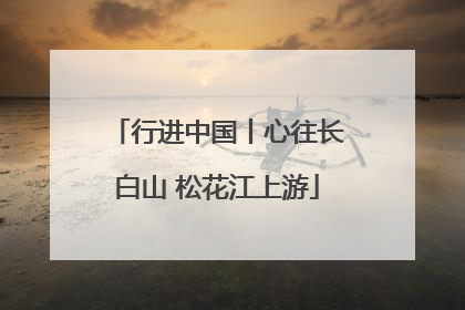 行进中国丨心往长白山 松花江上游
