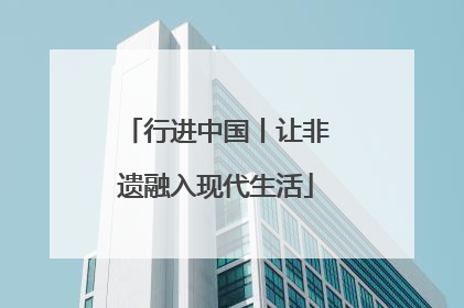 行进中国丨让非遗融入现代生活