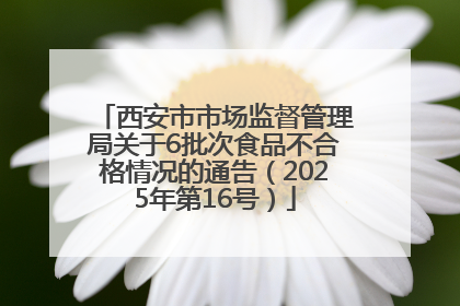 西安市市场监督管理局关于6批次食品不合格情况的通告（2025年第16号）