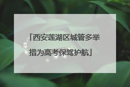 西安莲湖区城管多举措为高考保驾护航