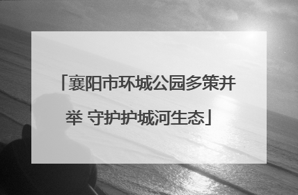 襄阳市环城公园多策并举 守护护城河生态