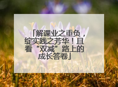 解课业之重负，绽实践之芳华！且看“双减”路上的成长答卷