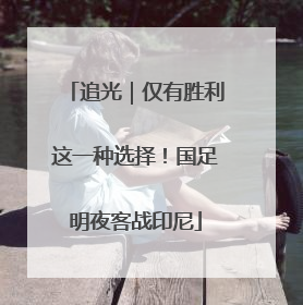 追光｜仅有胜利这一种选择！国足明夜客战印尼