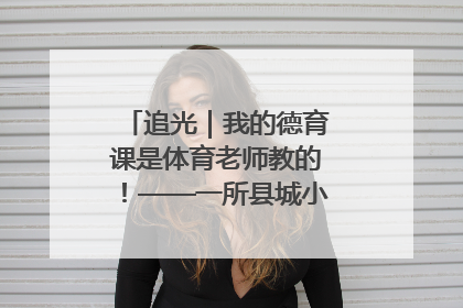 追光｜我的德育课是体育老师教的！——一所县城小学的思政课改革