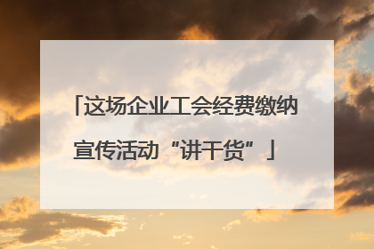 这场企业工会经费缴纳宣传活动“讲干货”