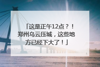 这是正午12点？！郑州乌云压城，这些地方已经下大了！
