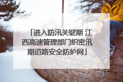 进入防汛关键期 江西高速管理部门织密汛期道路安全防护网