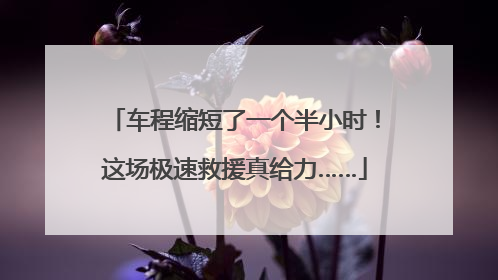车程缩短了一个半小时！这场极速救援真给力……