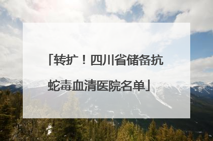 转扩！四川省储备抗蛇毒血清医院名单