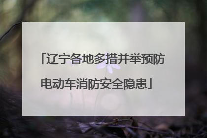 辽宁各地多措并举预防电动车消防安全隐患
