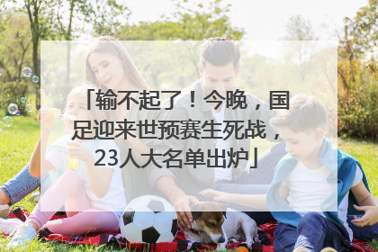 输不起了！今晚，国足迎来世预赛生死战，23人大名单出炉