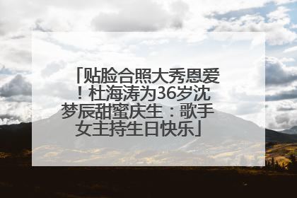 贴脸合照大秀恩爱！杜海涛为36岁沈梦辰甜蜜庆生：歌手女主持生日快乐