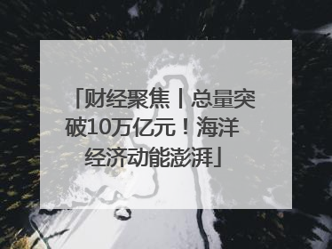 财经聚焦丨总量突破10万亿元！海洋经济动能澎湃