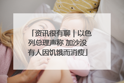 资讯很有聊｜以色列总理声称 加沙没有人因饥饿而消瘦