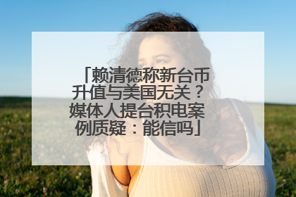 赖清德称新台币升值与美国无关？媒体人提台积电案例质疑：能信吗