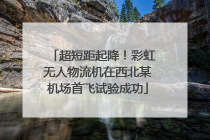 超短距起降！彩虹无人物流机在西北某机场首飞试验成功