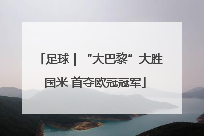 足球｜“大巴黎”大胜国米 首夺欧冠冠军