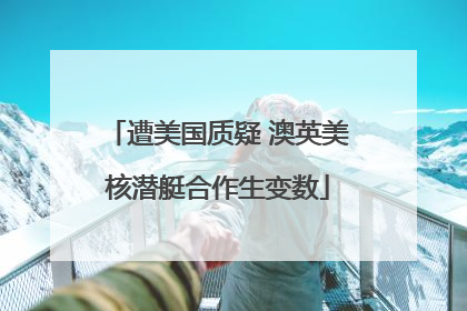 遭美国质疑 澳英美核潜艇合作生变数