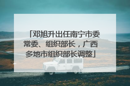 邓旭升出任南宁市委常委、组织部长，广西多地市组织部长调整